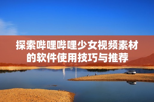 探索哔哩哔哩少女视频素材的软件使用技巧与推荐