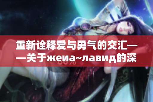 重新诠释爱与勇气的交汇——关于жеиа~лавид的深度分析
