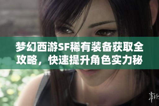 梦幻西游SF稀有装备获取全攻略，快速提升角色实力秘籍！