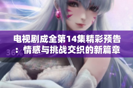 电视剧成全第14集精彩预告：情感与挑战交织的新篇章