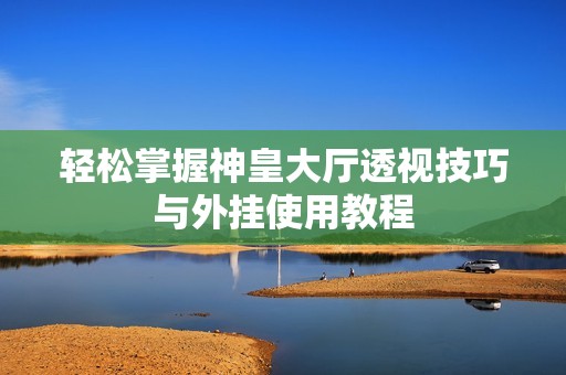 轻松掌握神皇大厅透视技巧与外挂使用教程