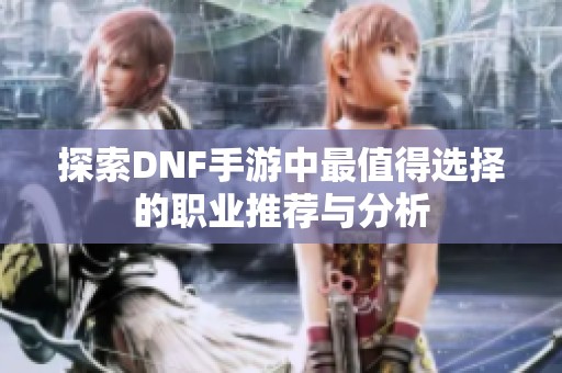 探索DNF手游中最值得选择的职业推荐与分析