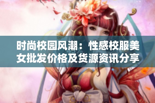 时尚校园风潮：性感校服美女批发价格及货源资讯分享
