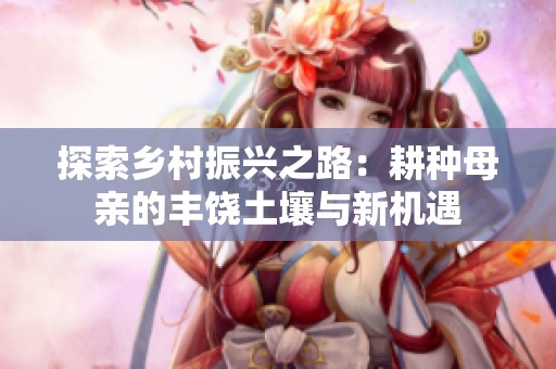 探索乡村振兴之路：耕种母亲的丰饶土壤与新机遇