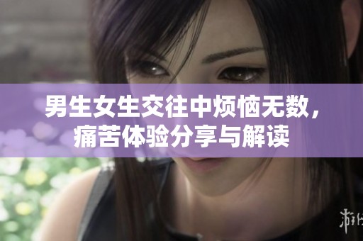 男生女生交往中烦恼无数，痛苦体验分享与解读