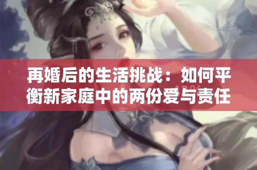 再婚后的生活挑战：如何平衡新家庭中的两份爱与责任