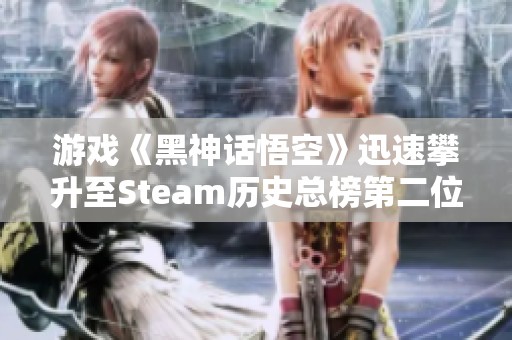 游戏《黑神话悟空》迅速攀升至Steam历史总榜第二位