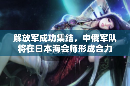 解放军成功集结，中俄军队将在日本海会师形成合力