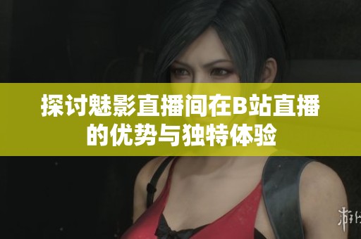 探讨魅影直播间在B站直播的优势与独特体验