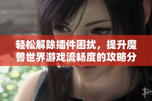 轻松解除插件困扰，提升魔兽世界游戏流畅度的攻略分享
