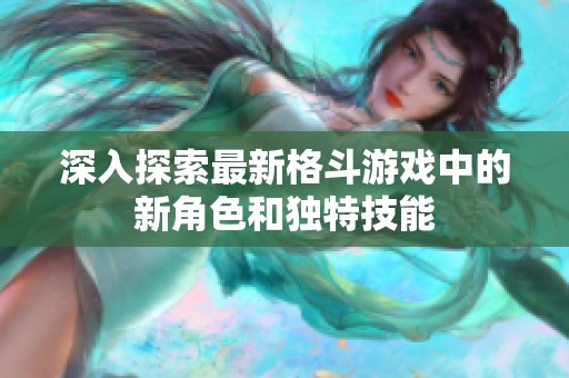 深入探索最新格斗游戏中的新角色和独特技能