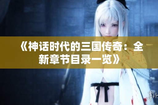 《神话时代的三国传奇：全新章节目录一览》