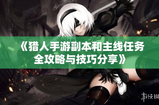 《猎人手游副本和主线任务全攻略与技巧分享》
