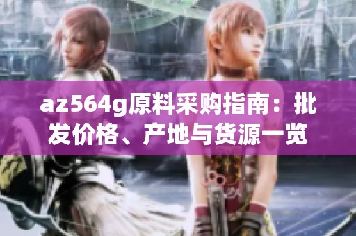 az564g原料采购指南：批发价格、产地与货源一览