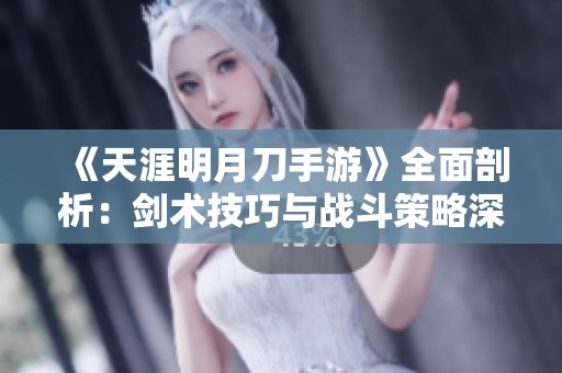 《天涯明月刀手游》全面剖析：剑术技巧与战斗策略深度解析指南