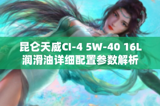 昆仑天威CI-4 5W-40 16L润滑油详细配置参数解析