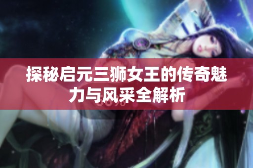 探秘启元三狮女王的传奇魅力与风采全解析