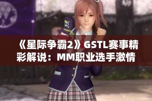 《星际争霸2》GSTL赛事精彩解说：MM职业选手激情对决