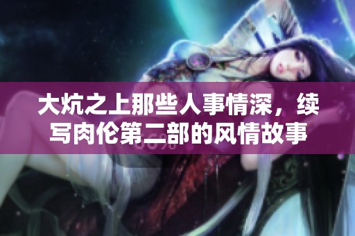 大炕之上那些人事情深，续写肉伦第二部的风情故事