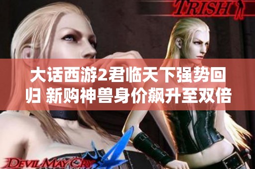 大话西游2君临天下强势回归 新购神兽身价飙升至双倍