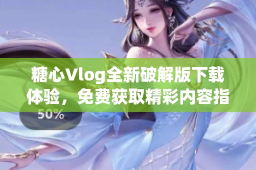 糖心Vlog全新破解版下载体验，免费获取精彩内容指导