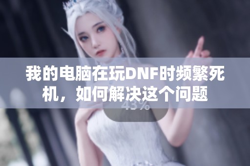 我的电脑在玩DNF时频繁死机，如何解决这个问题