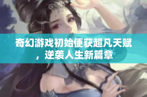 奇幻游戏初始便获超凡天赋，逆袭人生新篇章
