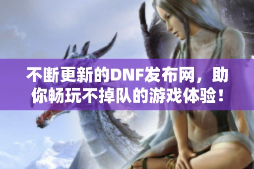 不断更新的DNF发布网，助你畅玩不掉队的游戏体验！