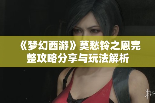 《梦幻西游》莫愁铃之恩完整攻略分享与玩法解析