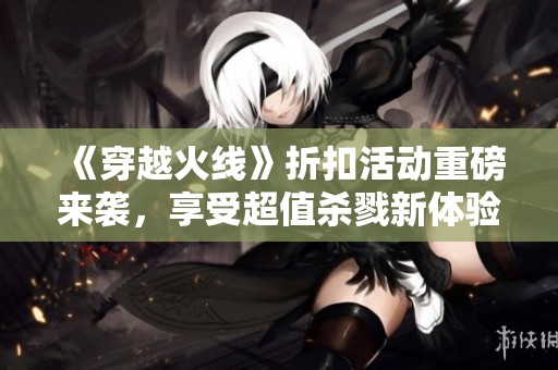 《穿越火线》折扣活动重磅来袭，享受超值杀戮新体验！