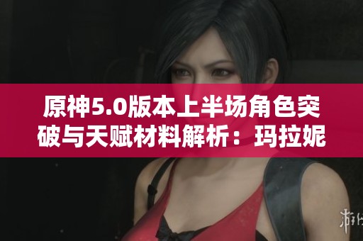 原神5.0版本上半场角色突破与天赋材料解析：玛拉妮详解