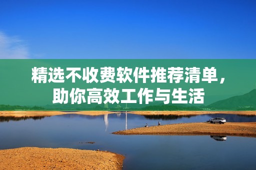 精选不收费软件推荐清单，助你高效工作与生活