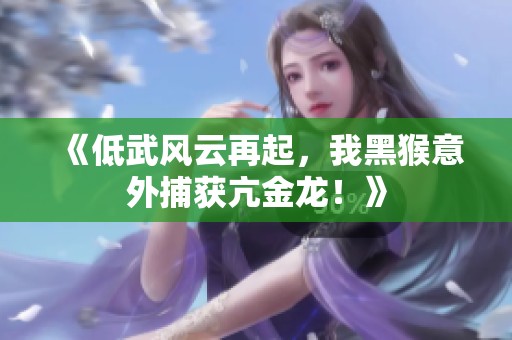 《低武风云再起，我黑猴意外捕获亢金龙！》