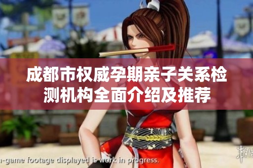 成都市权威孕期亲子关系检测机构全面介绍及推荐