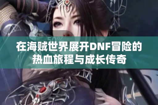 在海贼世界展开DNF冒险的热血旅程与成长传奇