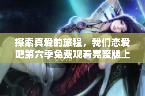 探索真爱的旅程，我们恋爱吧第六季免费观看完整版上线！
