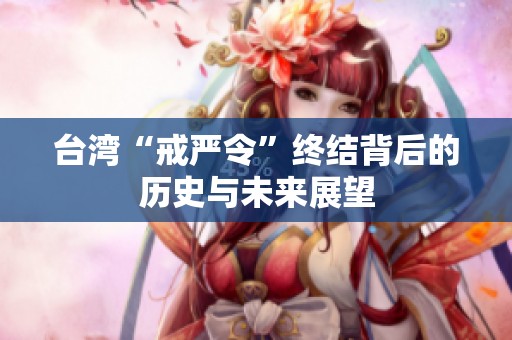 台湾“戒严令”终结背后的历史与未来展望