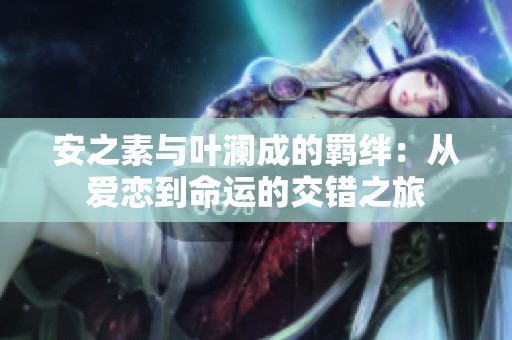 安之素与叶澜成的羁绊：从爱恋到命运的交错之旅