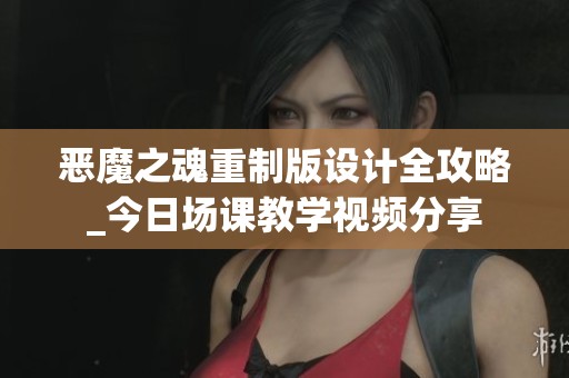 恶魔之魂重制版设计全攻略_今日场课教学视频分享