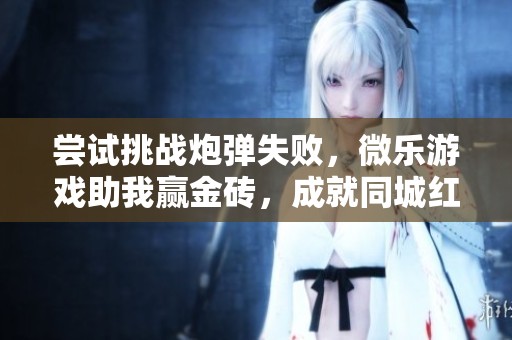尝试挑战炮弹失败，微乐游戏助我赢金砖，成就同城红人