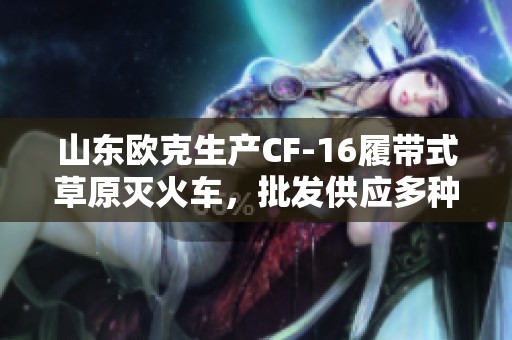 山东欧克生产CF-16履带式草原灭火车，批发供应多种型号