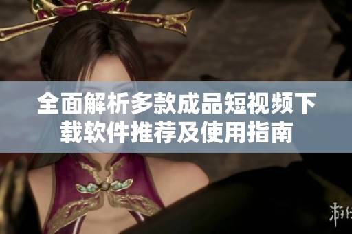 全面解析多款成品短视频下载软件推荐及使用指南
