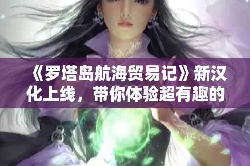 《罗塔岛航海贸易记》新汉化上线，带你体验超有趣的经营冒险游戏