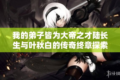 我的弟子皆为大帝之才陆长生与叶秋白的传奇终章探索