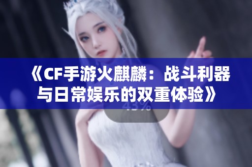 《CF手游火麒麟：战斗利器与日常娱乐的双重体验》
