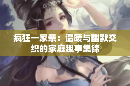 疯狂一家亲：温暖与幽默交织的家庭趣事集锦
