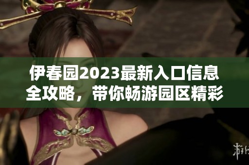 伊春园2023最新入口信息全攻略，带你畅游园区精彩活动