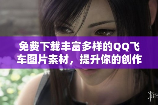 免费下载丰富多样的QQ飞车图片素材，提升你的创作灵感