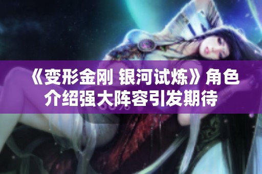《变形金刚 银河试炼》角色介绍强大阵容引发期待