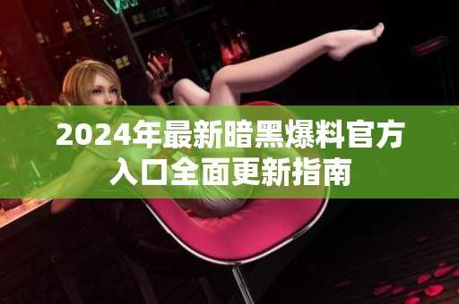 2024年最新暗黑爆料官方入口全面更新指南